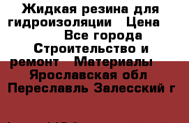 Жидкая резина для гидроизоляции › Цена ­ 180 - Все города Строительство и ремонт » Материалы   . Ярославская обл.,Переславль-Залесский г.